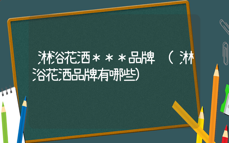 淋浴花洒＊＊＊品牌 (淋浴花洒品牌有哪些)